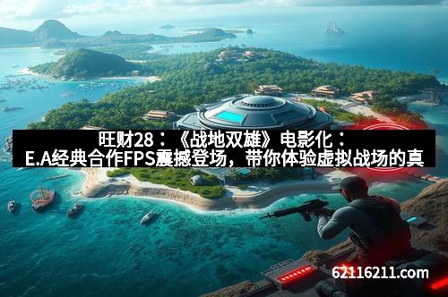 旺财28：《战地双雄》电影化：E.A经典合作FPS震撼登场，带你体验虚拟战场的真实与激情