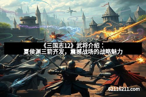 《三国志12》武将介绍：夏侯渊三箭齐发，震撼战场的战略魅力
