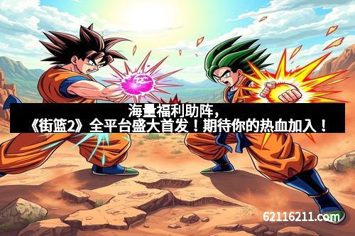 海量福利助阵，《街篮2》全平台盛大首发！期待你的热血加入！